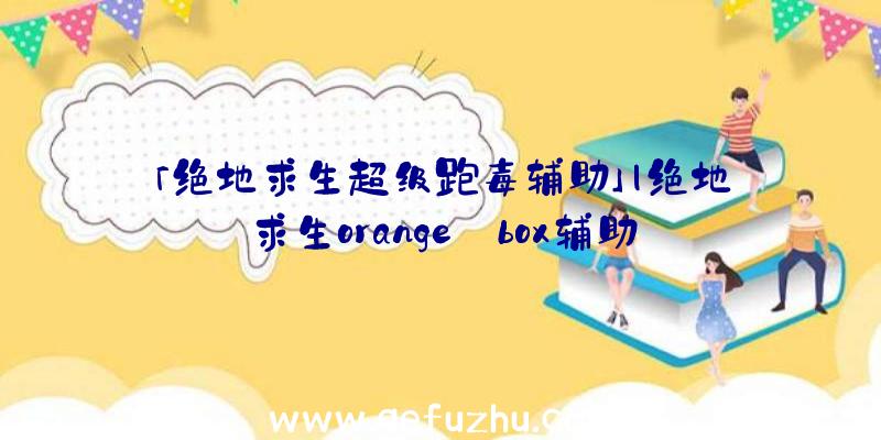 「绝地求生超级跑毒辅助」|绝地求生orange